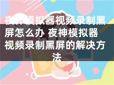 夜神模拟器视频录制黑屏怎么办 夜神模拟器视频录制黑屏的解决方法