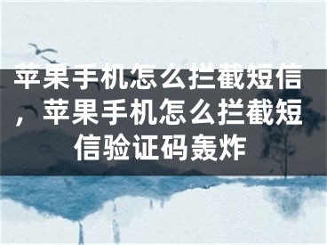 苹果手机怎么拦截短信，苹果手机怎么拦截短信验证码轰炸