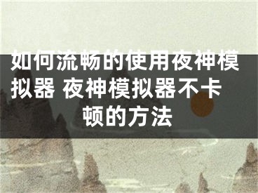 如何流畅的使用夜神模拟器 夜神模拟器不卡顿的方法