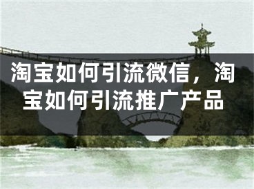 淘宝如何引流微信，淘宝如何引流推广产品
