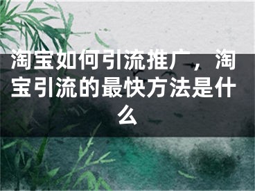 淘宝如何引流推广，淘宝引流的最快方法是什么