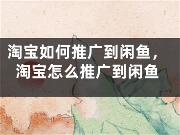 淘宝如何推广到闲鱼，淘宝怎么推广到闲鱼