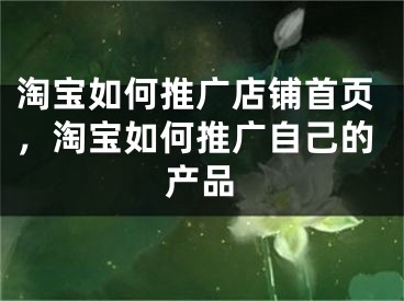 淘宝如何推广店铺首页，淘宝如何推广自己的产品