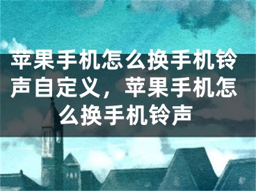 苹果手机怎么换手机铃声自定义，苹果手机怎么换手机铃声