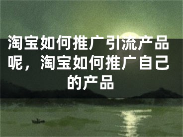 淘宝如何推广引流产品呢，淘宝如何推广自己的产品