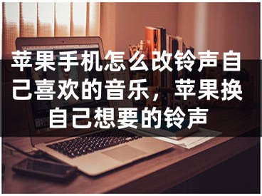 苹果手机怎么改铃声自己喜欢的音乐，苹果换自己想要的铃声