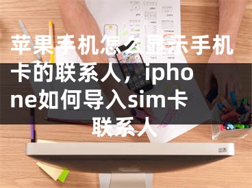 苹果手机怎么显示手机卡的联系人，iphone如何导入sim卡联系人