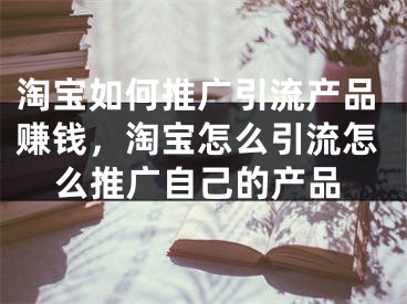 淘宝如何推广引流产品赚钱，淘宝怎么引流怎么推广自己的产品 