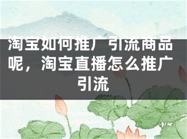 淘宝如何推广引流商品呢，淘宝直播怎么推广引流