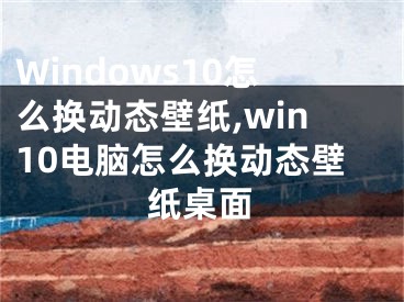 Windows10怎么换动态壁纸,win10电脑怎么换动态壁纸桌面