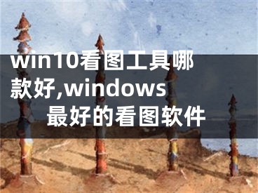 win10看图工具哪款好,windows最好的看图软件