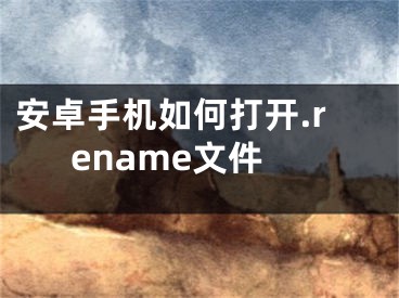 安卓手机如何打开.rename文件