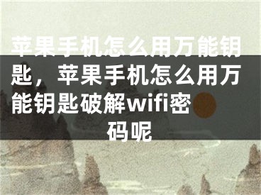 苹果手机怎么用万能钥匙，苹果手机怎么用万能钥匙破解wifi密码呢