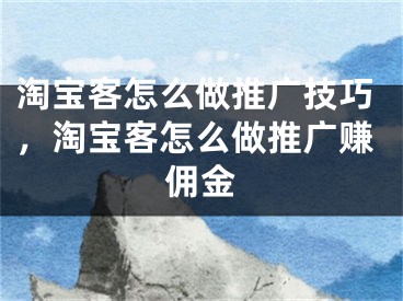 淘宝客怎么做推广技巧，淘宝客怎么做推广赚佣金