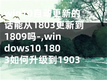 win10自动更新的话能从1803更新到1809吗-,windows10 1803如何升级到1903