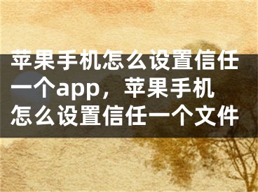 苹果手机怎么设置信任一个app，苹果手机怎么设置信任一个文件