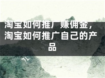 淘宝如何推广赚佣金，淘宝如何推广自己的产品