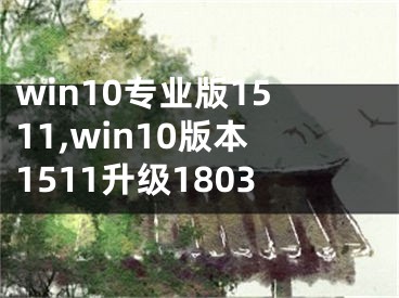 win10专业版1511,win10版本1511升级1803