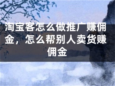 淘宝客怎么做推广赚佣金，怎么帮别人卖货赚佣金