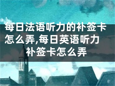 每日法语听力的补签卡怎么弄,每日英语听力补签卡怎么弄