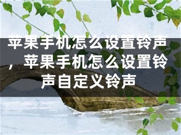 苹果手机怎么设置铃声，苹果手机怎么设置铃声自定义铃声