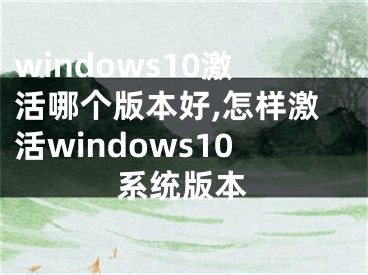 windows10激活哪个版本好,怎样激活windows10系统版本