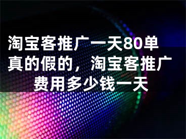 淘宝客推广一天80单真的假的，淘宝客推广费用多少钱一天