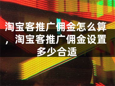 淘宝客推广佣金怎么算，淘宝客推广佣金设置多少合适 