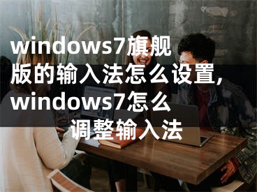 windows7旗舰版的输入法怎么设置,windows7怎么调整输入法