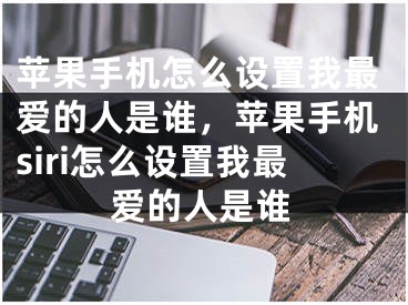 苹果手机怎么设置我最爱的人是谁，苹果手机siri怎么设置我最爱的人是谁