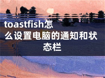 toastfish怎么设置电脑的通知和状态栏