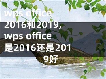 wps office2016和2019,wps office是2016还是2019好