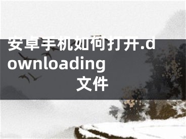 安卓手机如何打开.downloading文件