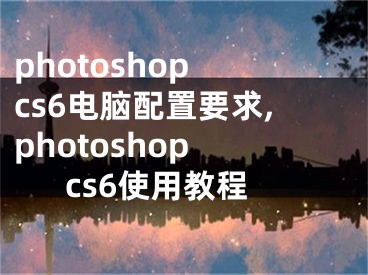 photoshop cs6电脑配置要求,photoshop cs6使用教程