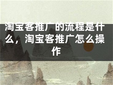 淘宝客推广的流程是什么，淘宝客推广怎么操作