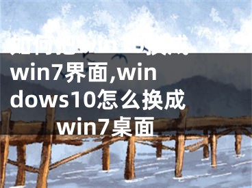 如何把win10换成win7界面,windows10怎么换成win7桌面