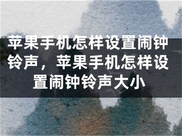 苹果手机怎样设置闹钟铃声，苹果手机怎样设置闹钟铃声大小