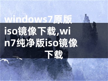 windows7原版iso镜像下载,win7纯净版iso镜像下载 