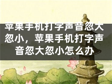 苹果手机打字声音忽大忽小，苹果手机打字声音忽大忽小怎么办