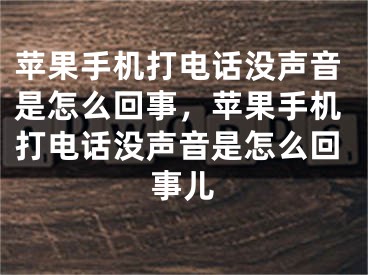 苹果手机打电话没声音是怎么回事，苹果手机打电话没声音是怎么回事儿