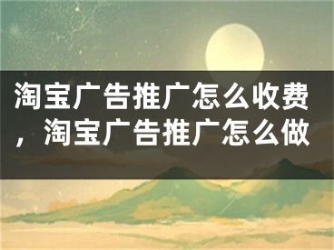 淘宝广告推广怎么收费，淘宝广告推广怎么做