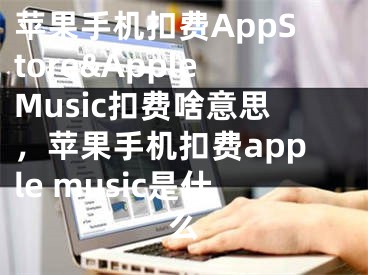 苹果手机扣费AppStore&AppleMusic扣费啥意思，苹果手机扣费apple music是什么