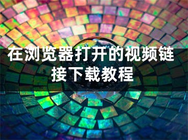 在浏览器打开的视频链接下载教程