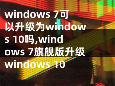 windows 7可以升级为windows 10吗,windows 7旗舰版升级windows 10