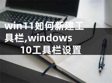 win11如何新建工具栏,windows10工具栏设置