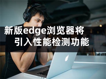 新版edge浏览器将引入性能检测功能