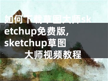 如何下载草图大师sketchup免费版,sketchup草图大师视频教程