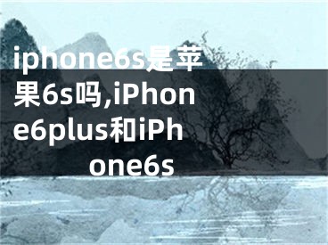 iphone6s是苹果6s吗,iPhone6plus和iPhone6s