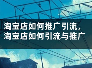 淘宝店如何推广引流，淘宝店如何引流与推广