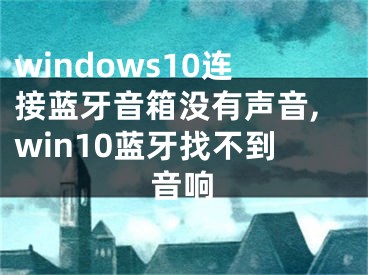 windows10连接蓝牙音箱没有声音,win10蓝牙找不到音响